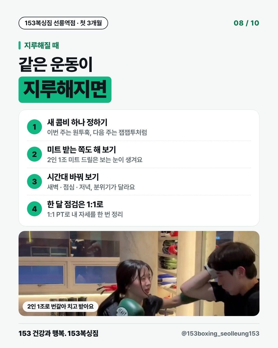 지루해질 때 같은 운동이 지루해지면 1. 새 콤비 하나 정하기 이번 주는 원투훅, 다음 주는 잽잽투처럼 2. 미트 받는 쪽도 해 보기 2인 1조 미트 드릴은 보는 눈이 생겨요 3. 시간대 바꿔 보기 새벽 · 점심 · 저녁, 분위기가 달라요 4. 한 달 점검은 1:1로 1:1 PT로 내 자세를 한 번 정리 [사진] 2인 1조로 번갈아 치고 받아요
