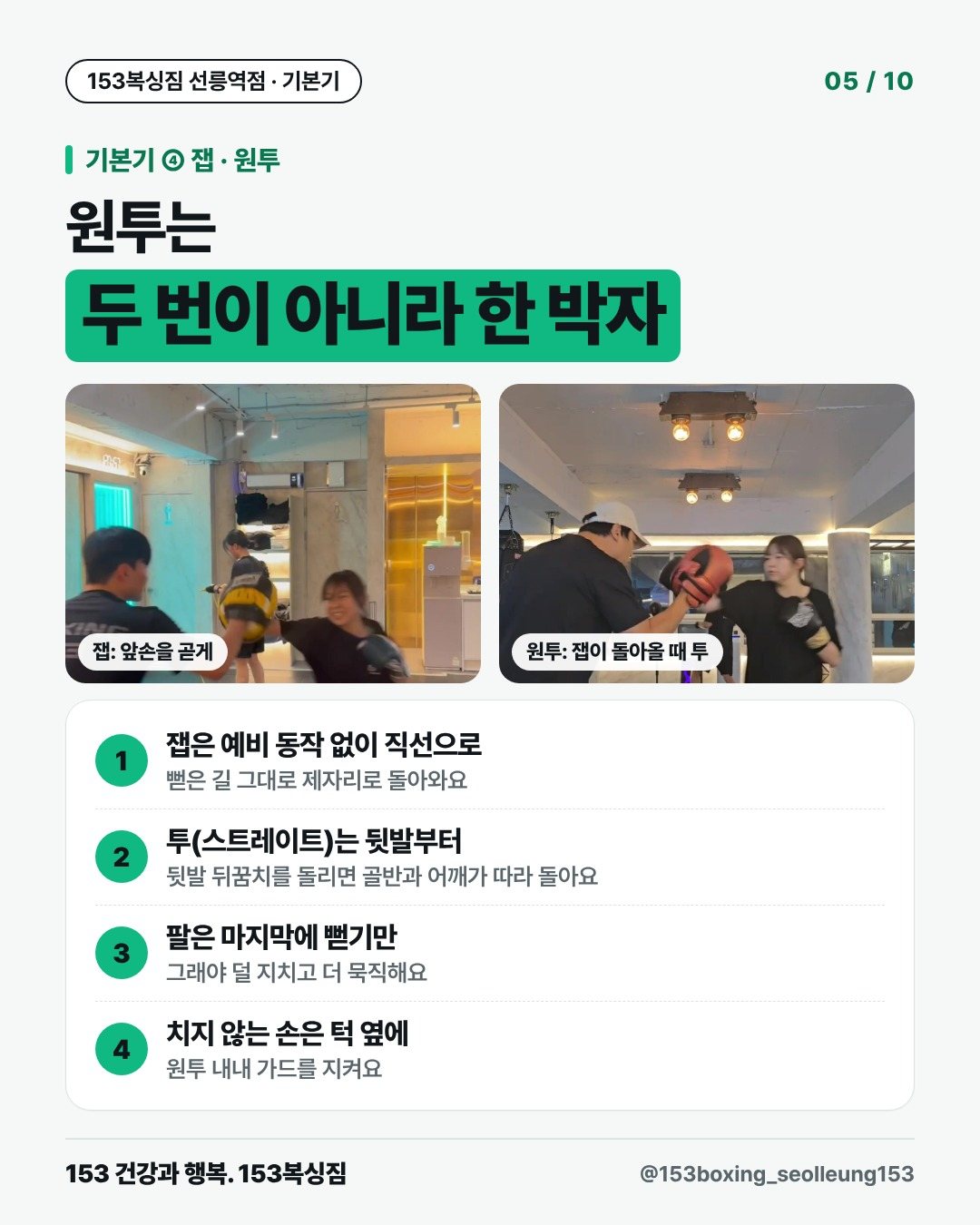기본기 ④ 잽 · 원투 원투는 두 번이 아니라 한 박자 [사진] 잽: 앞손을 곧게 [사진] 원투: 잽이 돌아올 때 투 1. 잽은 예비 동작 없이 직선으로 뻗은 길 그대로 제자리로 돌아와요 2. 투(스트레이트)는 뒷발부터 뒷발 뒤꿈치를 돌리면 골반과 어깨가 따라 돌아요 3. 팔은 마지막에 뻗기만 그래야 덜 지치고 더 묵직해요 4. 치지 않는 손은 턱 옆에 원투 내내 가드를 지켜요